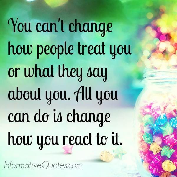 All you can do is change how you react to it