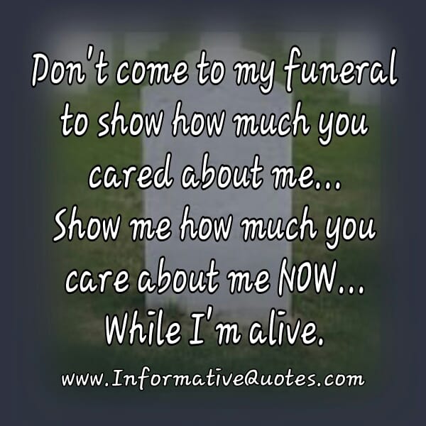 Don't come to my funeral to show how much you cared about me