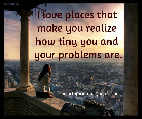 I love places that make you realize how tiny you and your problems are
