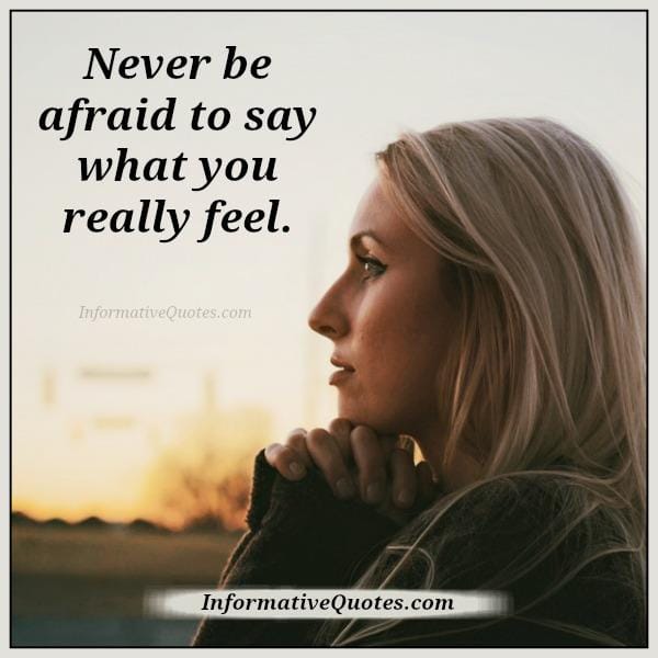 Never be afraid to say what you really feel
