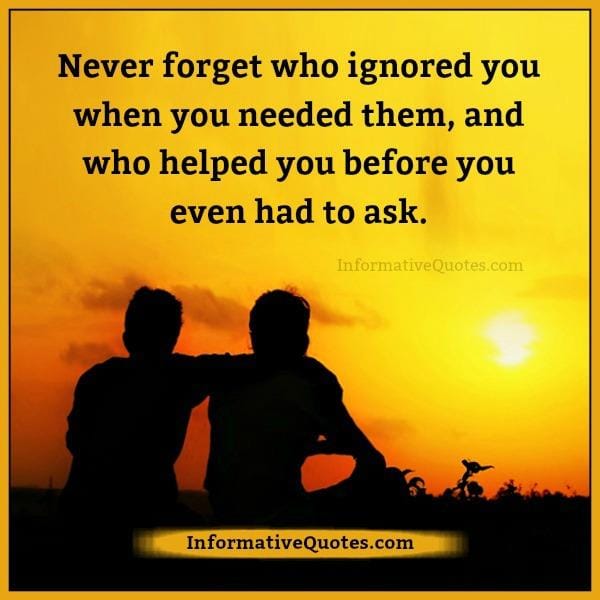 Never forget who ignored you when you needed them