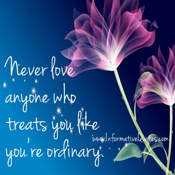 Never love anyone who treats you like you are ordinary