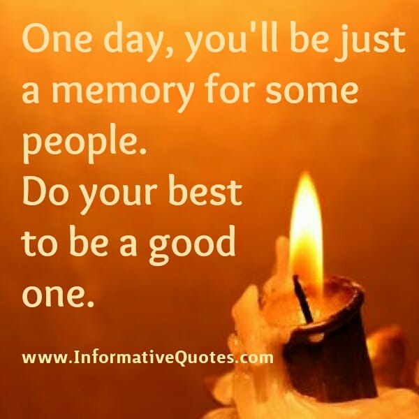 One day, you will be just a memory for some people