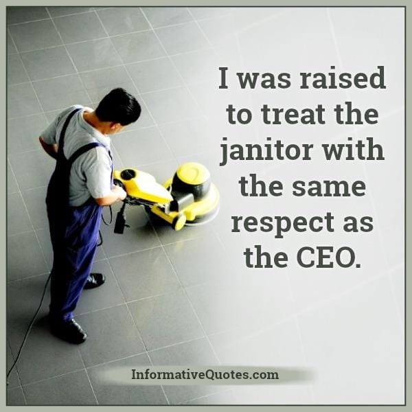 Treat the janitor with the same respect as the CEO