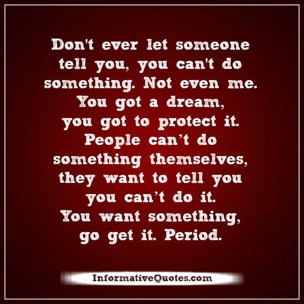 Don't ever let someone tell you, you can't do something