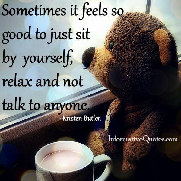 Sometimes just sit by yourself and not talk to anyone