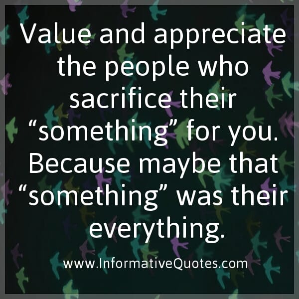 Value and Appreciate the people who sacrifice their "something" for you