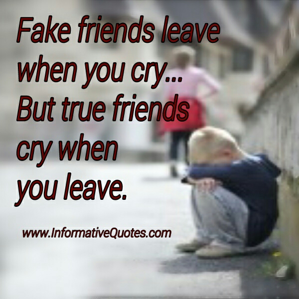 When you leave. True people Cry when you leave, fake people leave when you Cry. When you are crying. When friend leaves